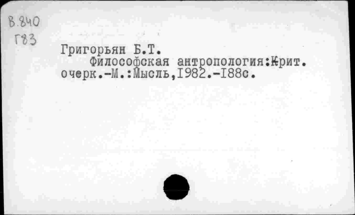 ﻿
П5
Григорьян Б.Т.
Философская антропология:йрит. очерк.-М.:Мысль,1982.-188с.